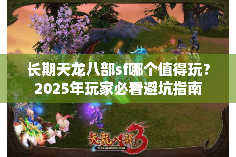 长期天龙八部sf哪个值得玩?2025年玩家必看避坑指南 长期天龙八部sf哪个值得玩?2025年玩家必看避坑指南