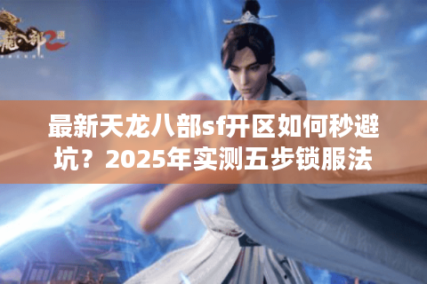 最新天龙八部sf开区如何秒避坑?2025年实测五步锁服法 最新天龙八部sf开区如何秒避坑?2025年实测五步锁服法