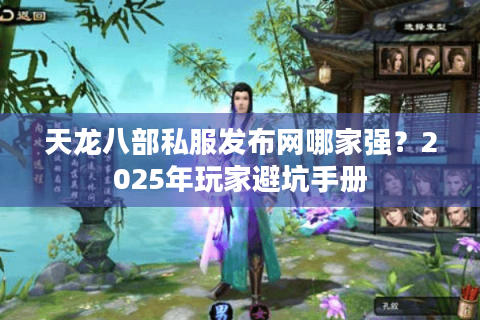 天龙八部私服发布网哪家强？2025年玩家避坑手册