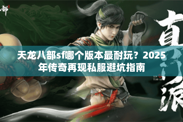 天龙八部sf哪个版本最耐玩？2025年传奇再现私服避坑指南