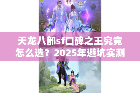 天龙八部sf口碑之王究竟怎么选？2025年避坑实测四步法