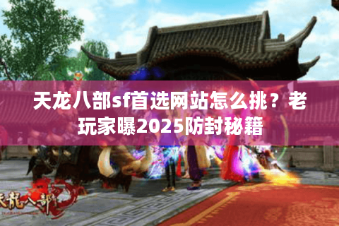 天龙八部sf首选网站怎么挑？老玩家曝2025防封秘籍