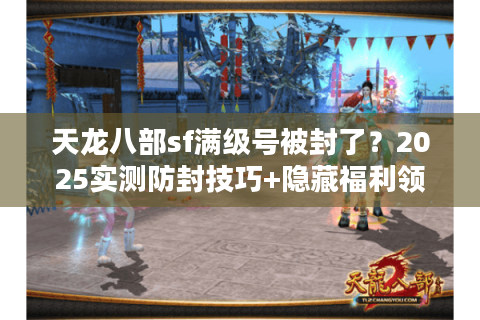 天龙八部sf满级号被封了？2025实测防封技巧+隐藏福利领取路径
