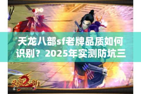 天龙八部sf老牌品质如何识别?2025年实测防坑三步法 天龙八部sf老牌品质如何识别?2025年实测防坑三步法