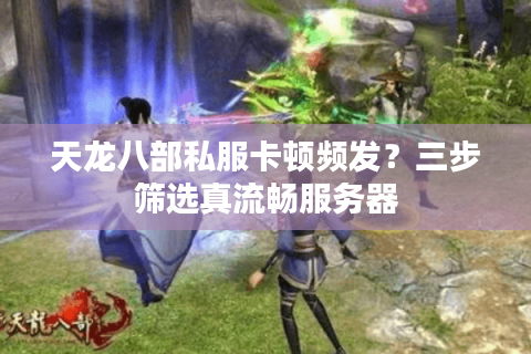 天龙八部私服卡顿频发？三步筛选真流畅服务器
