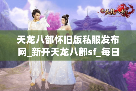 天龙八部怀旧版私服发布网_新开天龙八部sf_每日开服时刻表