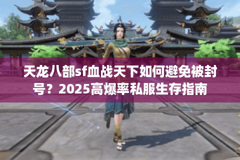 天龙八部sf血战天下如何避免被封号？2025高爆率私服生存指南