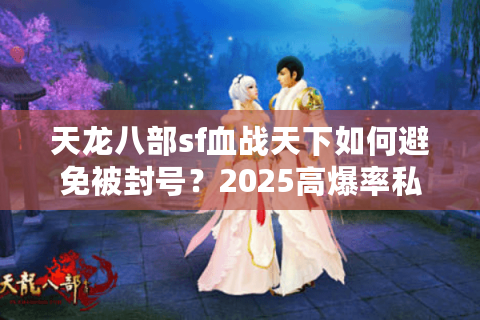 天龙八部sf血战天下如何避免被封号？2025高爆率私服生存指南