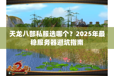 天龙八部私服选哪个？2025年最稳服务器避坑指南