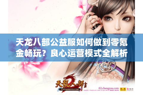天龙八部公益服如何做到零氪金畅玩？良心运营模式全解析