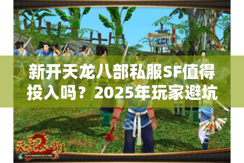 新开天龙八部私服SF值得投入吗？2025年玩家避坑实战指南