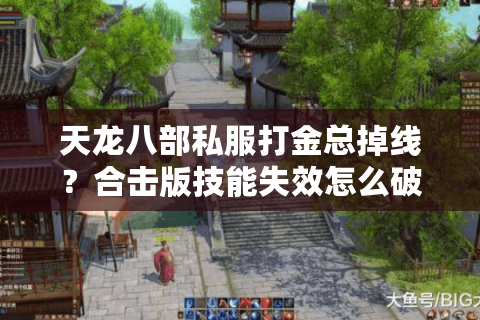 天龙八部私服打金总掉线？合击版技能失效怎么破？老玩家深扒避坑真相