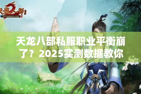 天龙八部私服职业平衡崩了?2025实测数据教你选真平衡服 天龙八部私服职业平衡崩了?2025实测数据教你选真平衡服