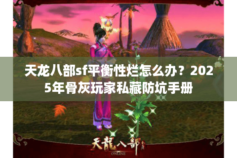天龙八部sf平衡性烂怎么办？2025年骨灰玩家私藏防坑手册