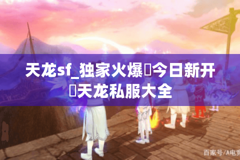 天龙sf_独家火爆▷今日新开◁天龙私服大全