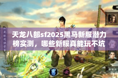 天龙八部sf2025黑马新服潜力榜实测,哪些新服真能玩不坑? 天龙八部sf2025黑马新服潜力榜实测,哪些新服真能玩不坑?