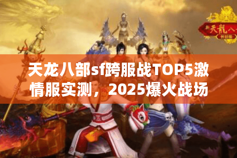 天龙八部sf跨服战TOP5激情服实测，2025爆火战场实时人数揭秘