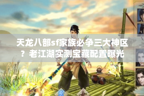 天龙八部sf家族必争三大神区？老江湖实测宝藏配置曝光