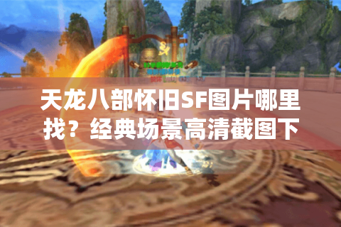 天龙八部怀旧SF图片哪里找?经典场景高清截图下载全攻略 天龙八部怀旧SF图片哪里找?经典场景高清截图下载全攻略