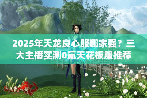 2025年天龙良心服哪家强？三大主播实测0氪天花板服推荐