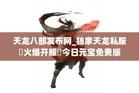 天龙八部发布网_独家天龙私服▷火爆开服◁今日元宝免费版