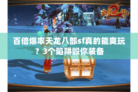 百倍爆率天龙八部sf真的能爽玩?3个陷阱毁你装备 百倍爆率天龙八部sf真的能爽玩?3个陷阱毁你装备