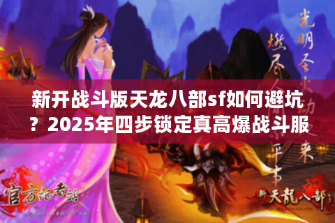新开战斗版天龙八部sf如何避坑?2025年四步锁定真高爆战斗服 新开战斗版天龙八部sf如何避坑?2025年四步锁定真高爆战斗服