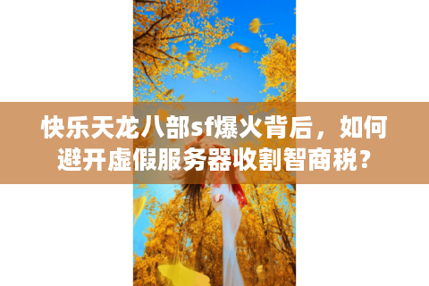 快乐天龙八部sf爆火背后,如何避开虚假服务器收割智商税? 快乐天龙八部sf爆火背后,如何避开虚假服务器收割智商税?