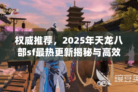 权威推荐，2025年天龙八部sf最热更新揭秘与高效选服避坑法