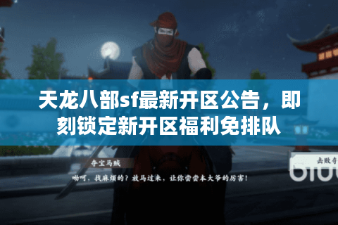 天龙八部sf最新开区公告，即刻锁定新开区福利免排队