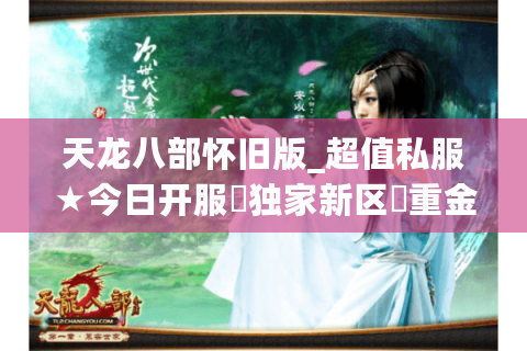 天龙八部怀旧版_超值私服★今日开服▷独家新区◁重金推广爆满服
