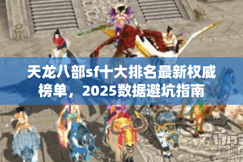 天龙八部sf十大排名最新权威榜单，2025数据避坑指南
