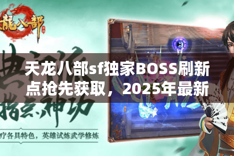 天龙八部sf独家BOSS刷新点抢先获取,2025年最新24小时蹲守攻略 天龙八部sf独家BOSS刷新点抢先获取,2025年最新24小时蹲守攻略