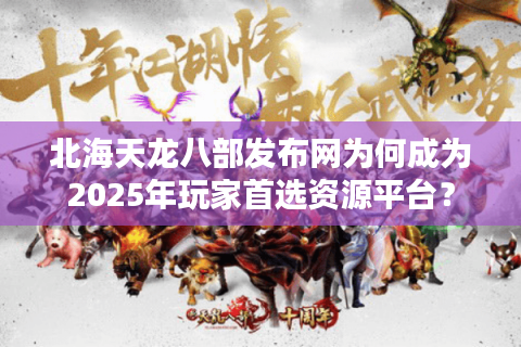 北海天龙八部发布网为何成为2025年玩家首选资源平台？