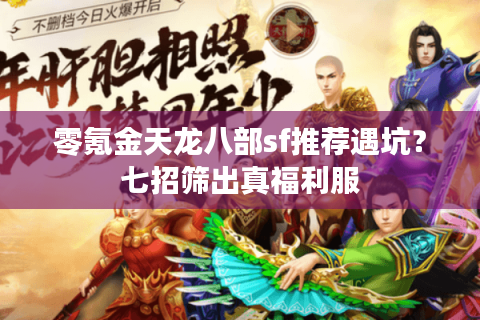 零氪金天龙八部sf推荐遇坑?七招筛出真福利服 零氪金天龙八部sf推荐遇坑?七招筛出真福利服