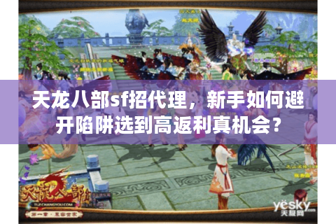 天龙八部sf招代理，新手如何避开陷阱选到高返利真机会？