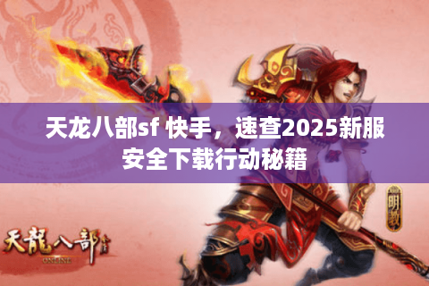 天龙八部sf 快手,速查2025新服安全下载行动秘籍 天龙八部sf 快手,速查2025新服安全下载行动秘籍