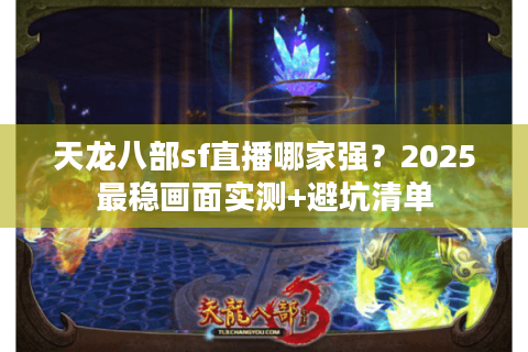 天龙八部sf直播哪家强？2025最稳画面实测+避坑清单