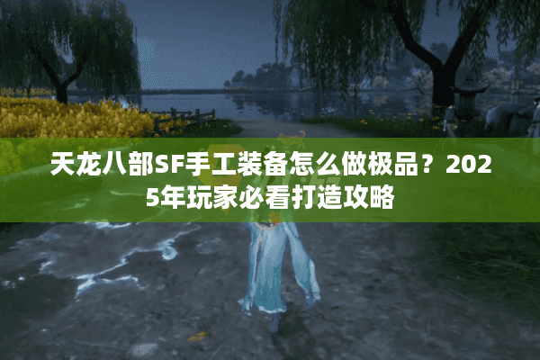 天龙八部SF手工装备怎么做极品？2025年玩家必看打造攻略