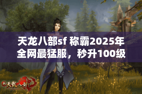 天龙八部sf 称霸2025年全网最猛服,秒升100级+神装落地实录 天龙八部sf 称霸2025年全网最猛服,秒升100级+神装落地实录