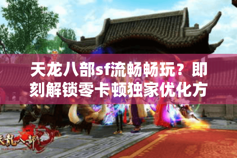 天龙八部sf流畅畅玩?即刻解锁零卡顿独家优化方案 天龙八部sf流畅畅玩?即刻解锁零卡顿独家优化方案