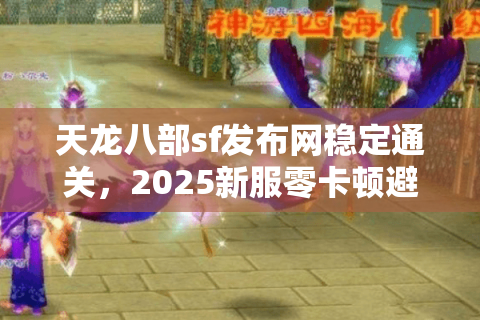 天龙八部sf发布网稳定通关，2025新服零卡顿避雷清单