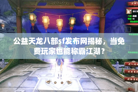 公益天龙八部sf发布网揭秘，当免费玩家也能称霸江湖？