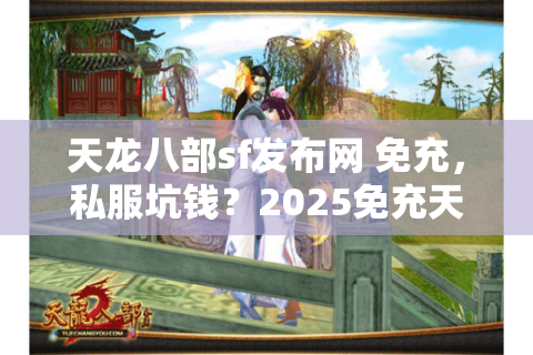 天龙八部sf发布网 免充，私服坑钱？2025免充天堂实测大反转