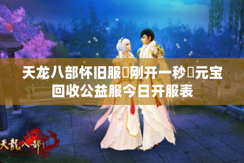 天龙八部怀旧服▷刚开一秒◁元宝回收公益服今日开服表 天龙八部怀旧服▷刚开一秒◁元宝回收公益服今日开服表