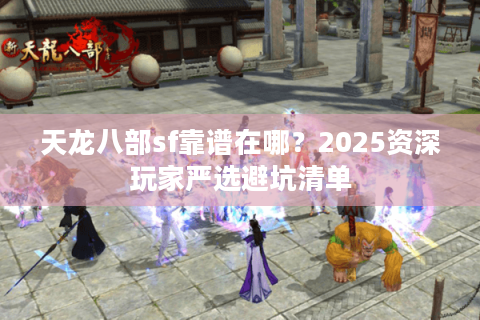 天龙八部sf靠谱在哪？2025资深玩家严选避坑清单