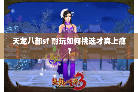 天龙八部sf 耐玩如何挑选才真上瘾? 天龙八部sf 耐玩如何挑选才真上瘾?