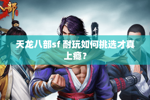 天龙八部sf 耐玩如何挑选才真上瘾? 天龙八部sf 耐玩如何挑选才真上瘾?