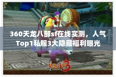 360天龙八部sf在线实测，人气Top1私服3大隐藏福利曝光