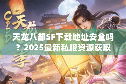 天龙八部SF下载地址安全吗？2025最新私服资源获取指南